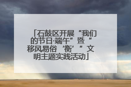 石鼓区开展“我们的节日·端午”暨“移风易俗‘衡’”文明主题实践活动